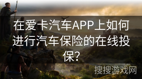 在爱卡汽车APP上如何进行汽车保险的在线投保？