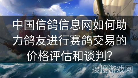 中国信鸽信息网如何助力鸽友进行赛鸽交易的价格评估和谈判？