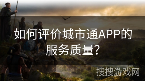 如何评价城市通APP的服务质量？