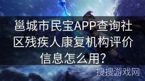 邕城市民宝APP查询社区残疾人康复机构评价信息怎么用？