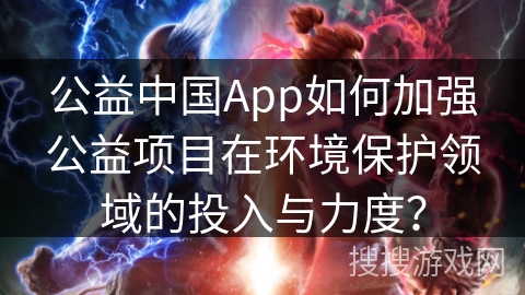 公益中国App如何加强公益项目在环境保护领域的投入与力度？