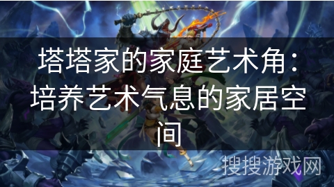 塔塔家的家庭艺术角：培养艺术气息的家居空间