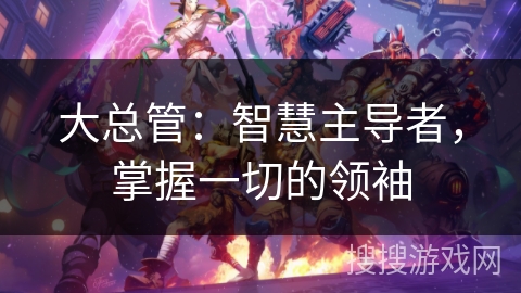 大总管:智慧主导者,掌握一切的领袖 大总管:智慧主导者,掌握一切的领袖