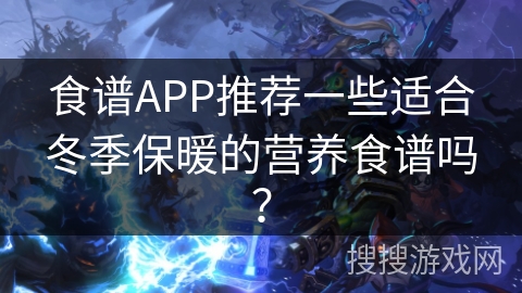 食谱APP推荐一些适合冬季保暖的营养食谱吗? 食谱APP推荐一些适合冬季保暖的营养食谱吗?