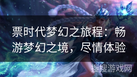 票时代梦幻之旅程:畅游梦幻之境,尽情体验 票时代梦幻之旅程:畅游梦幻之境,尽情体验