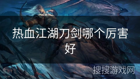 热血江湖刀剑哪个厉害好