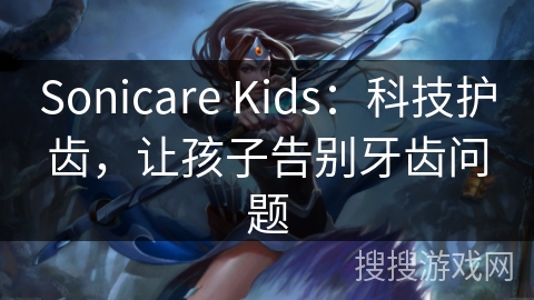 Sonicare Kids：科技护齿，让孩子告别牙齿问题