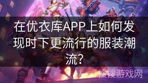在优衣库APP上如何发现时下更流行的服装潮流？