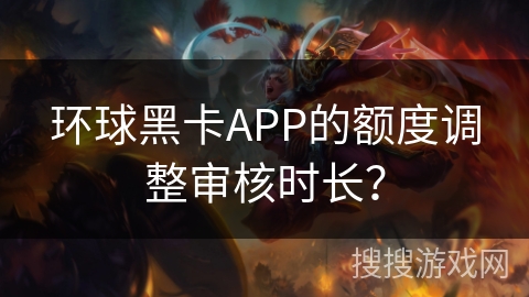 环球黑卡APP的额度调整审核时长？