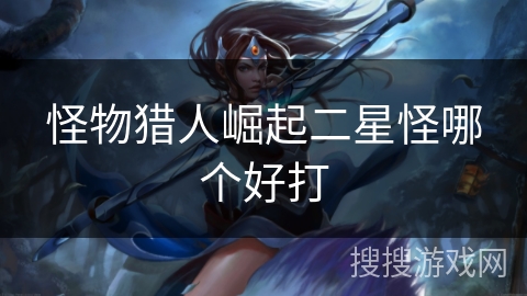 怪物猎人崛起二星怪哪个好打