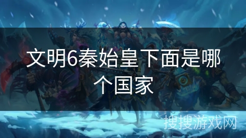 文明6秦始皇下面是哪个国家 文明6秦始皇下面是哪个国家