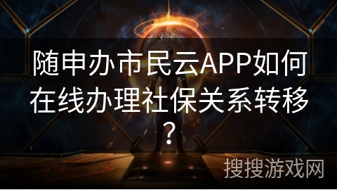 随申办市民云APP如何在线办理社保关系转移？