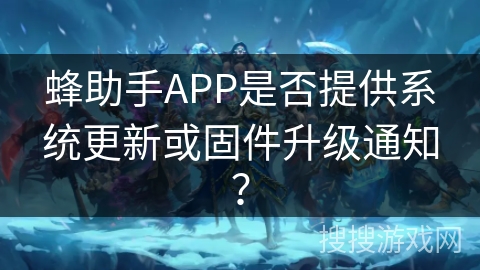 蜂助手APP是否提供系统更新或固件升级通知？