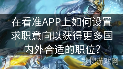 在看准APP上如何设置求职意向以获得更多国内外合适的职位？