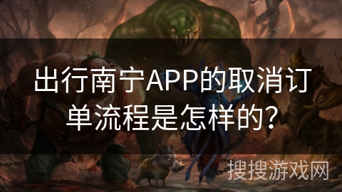 出行南宁APP的取消订单流程是怎样的？