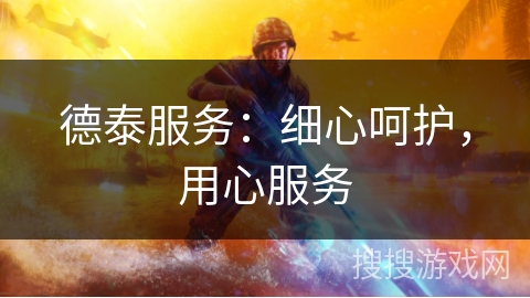 德泰服务：细心呵护，用心服务