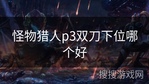 怪物猎人p3双刀下位哪个好