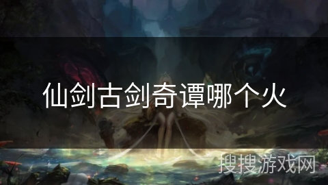 仙剑古剑奇谭哪个火