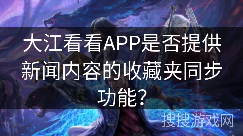 大江看看APP是否提供新闻内容的收藏夹同步功能？