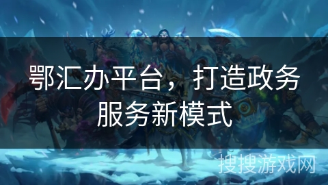 鄂汇办平台，打造政务服务新模式