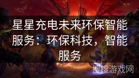 星星充电未来环保智能服务：环保科技，智能服务