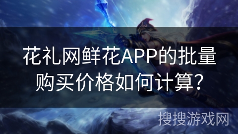 花礼网鲜花APP的批量购买价格如何计算？