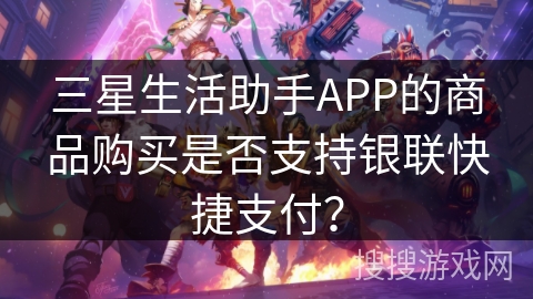 三星生活助手APP的商品购买是否支持银联快捷支付？