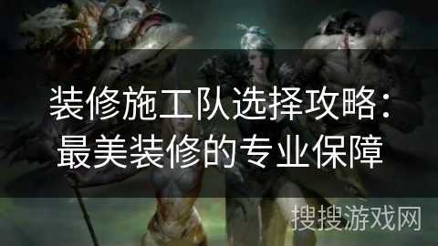 装修施工队选择攻略：最美装修的专业保障