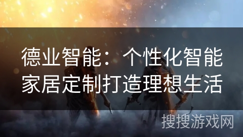 德业智能：个性化智能家居定制打造理想生活