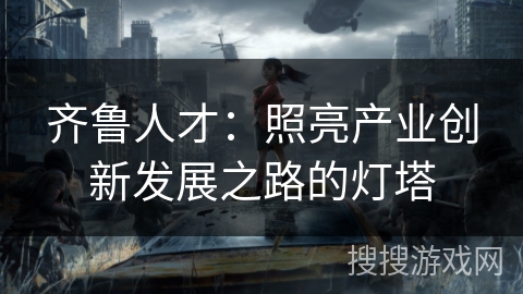 齐鲁人才：照亮产业创新发展之路的灯塔