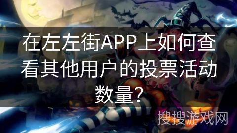 在左左街APP上如何查看其他用户的投票活动数量？