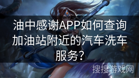 油中感谢APP如何查询加油站附近的汽车洗车服务？