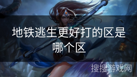 地铁逃生更好打的区是哪个区 地铁逃生更好打的区是哪个区
