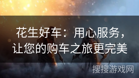花生好车：用心服务，让您的购车之旅更完美