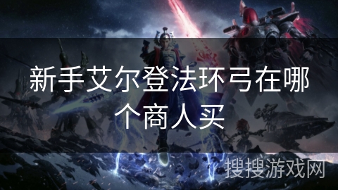 新手艾尔登法环弓在哪个商人买