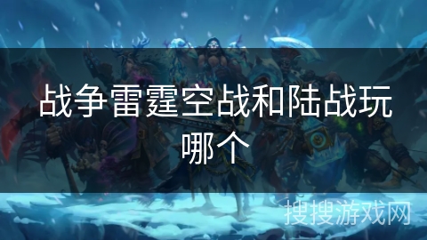 战争雷霆空战和陆战玩哪个