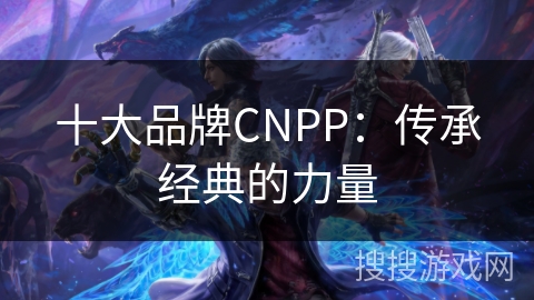 十大品牌CNPP：传承经典的力量