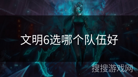 文明6选哪个队伍好