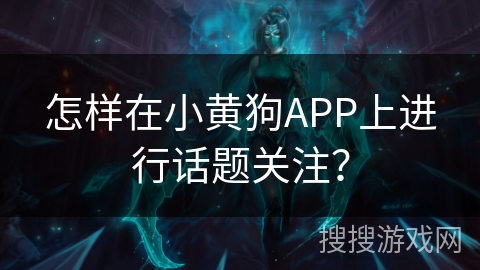 怎样在小黄狗APP上进行话题关注？