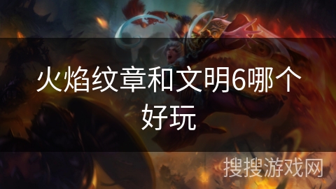 火焰纹章和文明6哪个好玩 火焰纹章和文明6哪个好玩