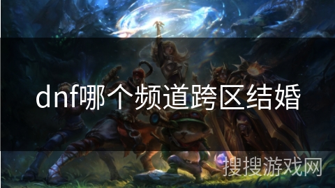 dnf哪个频道跨区结婚 dnf哪个频道跨区结婚