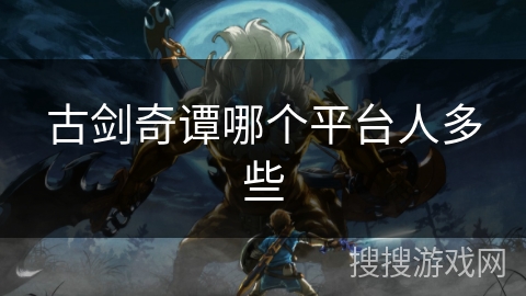 古剑奇谭哪个平台人多些 古剑奇谭哪个平台人多些