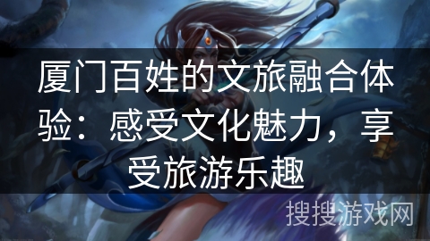 厦门百姓的文旅融合体验：感受文化魅力，享受旅游乐趣