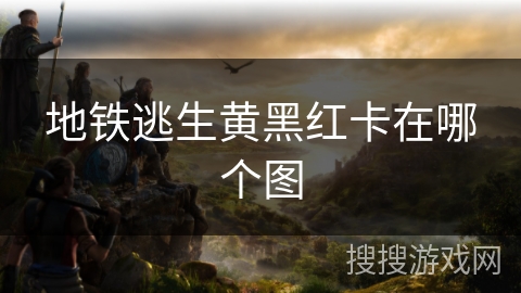 地铁逃生黄黑红卡在哪个图 地铁逃生黄黑红卡在哪个图