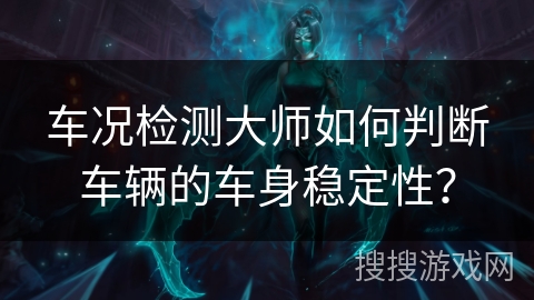 车况检测大师如何判断车辆的车身稳定性? 车况检测大师如何判断车辆的车身稳定性?