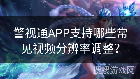 警视通APP支持哪些常见视频分辨率调整？