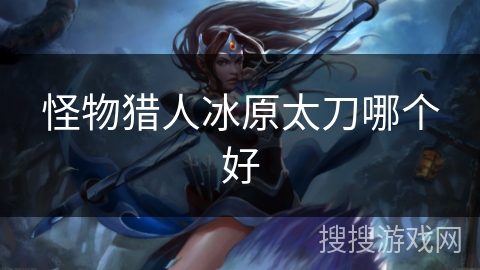 怪物猎人冰原太刀哪个好