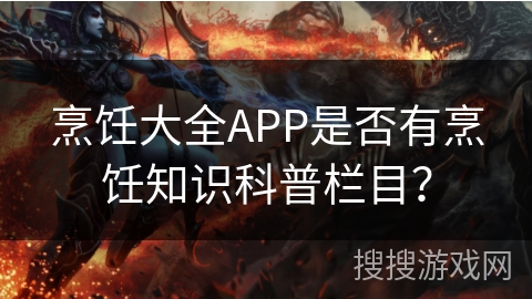 烹饪大全APP是否有烹饪知识科普栏目？
