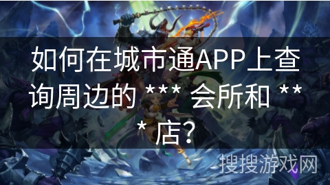 如何在城市通APP上查询周边的 *** 会所和 *** 店？
