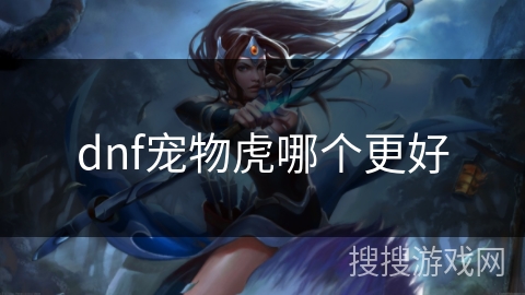 dnf宠物虎哪个更好 dnf宠物虎哪个更好